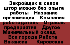 Закройщик в салон штор-можно без опыта работы › Название организации ­ Компания-работодатель › Отрасль предприятия ­ Другое › Минимальный оклад ­ 1 - Все города Работа » Вакансии   . Кировская обл.,Захарищево п.